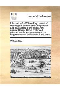 Information for William Ray provost of Haddington, and the other magistrates and counsellors of the said burgh; against George Heriot pretended provost, and others pretending to be magistrates and counsellors of the same.