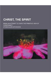 Christ, the Spirit; Being an Attempt to State the Primitive View of Christianity