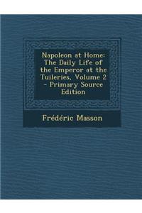 Napoleon at Home: The Daily Life of the Emperor at the Tuileries, Volume 2