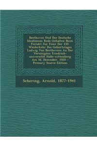 Beethoven Und Der Deutsche Idealismus; Rede Gehalten Beim Festakt Zur Feier Der 150. Wiederkehr Des Geburtstages Ludwig Van Beethovens an Der Vereinigten Friedrich-Universitat Halle-Wittenberg Am 16. Dezember, 1920 - Primary Source Edition
