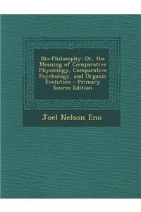 Bio-Philosophy: Or, the Meaning of Comparative Physiology, Comparative Psychology, and Organic Evolution