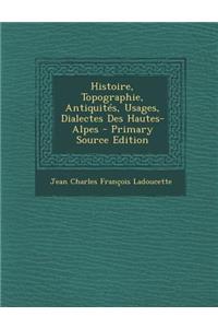 Histoire, Topographie, Antiquites, Usages, Dialectes Des Hautes-Alpes - Primary Source Edition