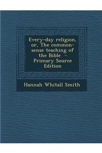 Every-Day Religion, Or, the Common-Sense Teaching of the Bible - Primary Source Edition