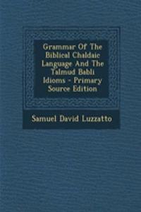 Grammar of the Biblical Chaldaic Language and the Talmud Babli Idioms - Primary Source Edition