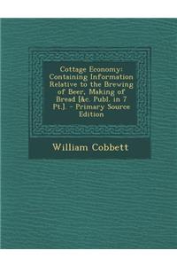 Cottage Economy: Containing Information Relative to the Brewing of Beer, Making of Bread [&C. Publ. in 7 PT.].