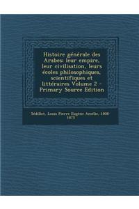 Histoire Generale Des Arabes; Leur Empire, Leur Civilisation, Leurs Ecoles Philosophiques, Scientifiques Et Litteraires Volume 2 - Primary Source Edit