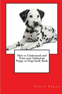 How to Understand and Train your Dalmatian Puppy or Dog Guide Book