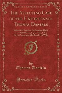 The Affecting Case of the Unfortunate Thomas Daniels: Who Was Tried at the Sessions Held at the Old Bailey, September, 1761, for the Supposed Murder of His Wife (Classic Reprint)