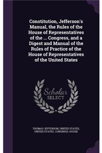 Constitution, Jefferson's Manual, the Rules of the House of Representatives of the ... Congress, and a Digest and Manual of the Rules of Practice of the House of Representatives of the United States