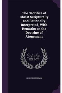 The Sacrifice of Christ Scripturally and Rationally Interpreted, With Remarks on the Doctrine of Atonement