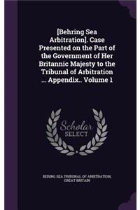 [Behring Sea Arbitration]. Case Presented on the Part of the Government of Her Britannic Majesty to the Tribunal of Arbitration ... Appendix.. Volume 1