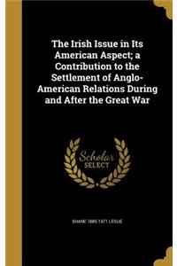 The Irish Issue in Its American Aspect; A Contribution to the Settlement of Anglo-American Relations During and After the Great War