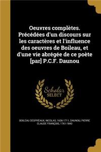 Oeuvres Completes. Precedees D'Un Discours Sur Les Caracteres Et L'Influence Des Oeuvres de Boileau, Et D'Une Vie Abregee de Ce Poete [Par] P.C.F. Daunou