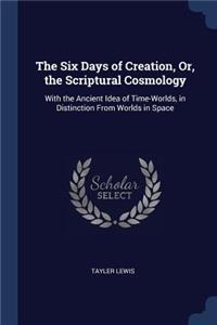 The Six Days of Creation, Or, the Scriptural Cosmology
