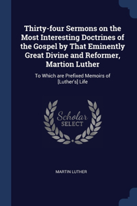 Thirty-four Sermons on the Most Interesting Doctrines of the Gospel by That Eminently Great Divine and Reformer, Martion Luther