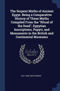 The Serpent Myths of Ancient Egypt. Being a Comparative History of These Myths Compiled From the Ritual of the Dead, Egyptian Inscriptions, Papyri, and Monuments in the British and Continental Museums