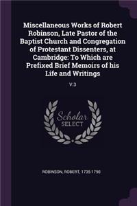 Miscellaneous Works of Robert Robinson, Late Pastor of the Baptist Church and Congregation of Protestant Dissenters, at Cambridge