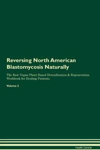 Reversing North American Blastomycosis Naturally the Raw Vegan Plant-Based Detoxification & Regeneration Workbook for Healing Patients. Volume 2