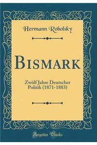 Bismark: ZwÃ¶lf Jahre Deutscher Politik (1871-1883) (Classic Reprint)