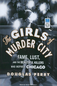 The Girls of Murder City: Fame, Lust, and the Beautiful Killers Who Inspired Chicago