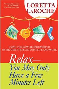 Relax - You May Only Have a Few Minutes Left: Using the Power of Humor to Overcome Stress in Your Life and Work