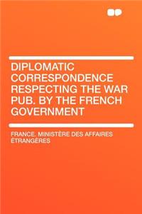 Diplomatic Correspondence Respecting the War Pub. by the French Government