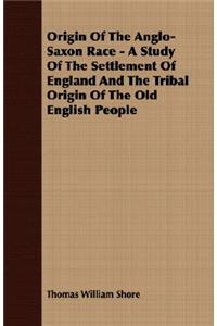 Origin Of The Anglo-Saxon Race - A Study Of The Settlement Of England And The Tribal Origin Of The Old English People