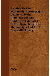 A Guide To The Manuscripts, Autographs, Charters, Seals, Illuminations And Bindings - Exhibated In The Department Of Manuscripts And In The Greenville Libary