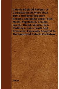 Caloric Book Of Recipes A Compilation Of More Than Three Hundred Superior Recipes, Including Soups, Fish, Meats, Vegetables, Cereals, Sauces, Bread, Salads, Pies, Puddings, Cake, Fruits And Preserves. Especially Adapted To The Improved Caloric Cook