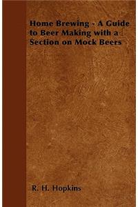 Home Brewing - A Guide to Beer Making with a Section on Mock Beers