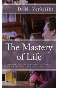 The Mastery of Life: Important Things You Need to Know, to Be Able to Appreciate Life and Become the Master of Your Destiny