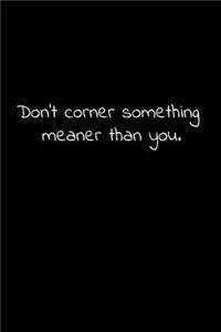 Don't corner something meaner than you.