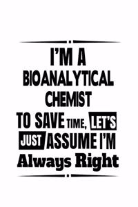 I'm A Bioanalytical Chemist To Save Time, Let's Assume That I'm Always Right: Cool Bioanalytical Chemist Notebook, Bioanalytical Chemistry Scientist Journal Gift, Diary, Doodle Gift or Notebook - 6 x 9 Compact Size, 109 Blank 