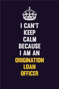 I can't Keep Calm Because I Am An Origination Loan Officer
