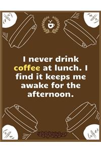 I never drink coffee at lunch. I find it keeps me awake for the afternoon