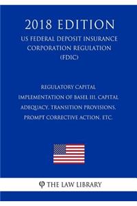 Regulatory Capital - Implementation of Basel III, Capital Adequacy, Transition Provisions, Prompt Corrective Action, etc. (US Federal Deposit Insurance Corporation Regulation) (FDIC) (2018 Edition)