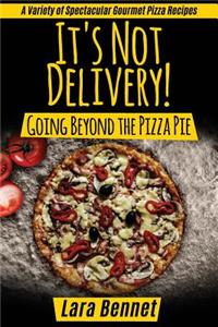 It's Not Delivery! Going Beyond the Pizza Pie: A Variety of Spectacular Gourmet Pizza Recipes