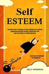 Self Esteem: Self Help Code For Women To Stop Apologizing For Being Anonymous And Beat Anxiety, Depression And Love Your Body For Dating Success (Confident Girl 