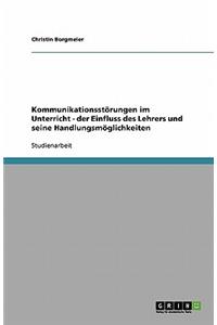 Kommunikationsstörungen im Unterricht. Der Einfluss des Lehrers und seine Handlungsmöglichkeiten