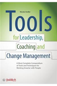 Tools for Coaching, Leadership and Change Management: A Most Complete Compendium of Tools and Techniques for Working Smarter With People