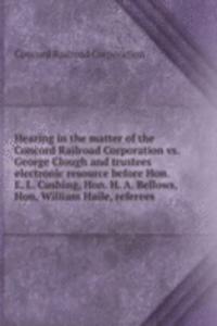 Hearing in the matter of the Concord Railroad Corporation vs. George Clough and trustees electronic resource before Hon. E. L. Cushing, Hon. H. A. Bellows, Hon, William Haile, referees