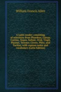 Latin reader: consisting of selections from Phaedrus, Caesar, Curtius, Nepos, Sallust, Ovid, Virgil, Plautus, Terence, Cicero, Pliny, and Tacitus. With copious notes and vocabulary