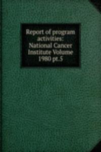 Report of program activities: National Cancer Institute Volume 1980 pt.5
