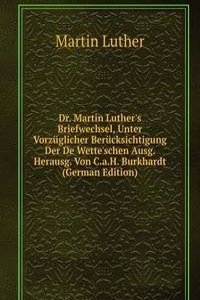 Dr. Martin Luther's Briefwechsel, Unter Vorzuglicher Berucksichtigung Der De Wette'schen Ausg. Herausg. Von C.a.H. Burkhardt (German Edition)