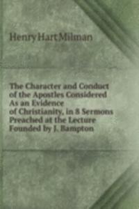 Character and Conduct of the Apostles Considered As an Evidence of Christianity, in 8 Sermons Preached at the Lecture Founded by J. Bampton