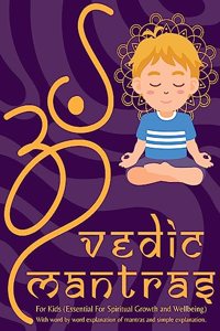 Vedic Mantras For Kids : Essential for Spiritual Growth & Wellbeing : With Word By Word Meaning of Each Mantra, Its Significance and Simplified Explanation