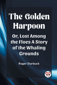 Golden Harpoon Or, Lost Among the Floes A Story of the Whaling Grounds