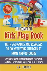 Complete Kids Play Book With 360 Games And Exercises To Do With Your Children At Home And Outdoors: Strengthen The Relationship With Your Child. Suitable For Children Ages From 0 To 12 Years