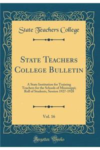 State Teachers College Bulletin, Vol. 16: A State Institution for Training Teachers for the Schools of Mississippi; Roll of Students, Session 1927-1928 (Classic Reprint)