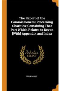The Report of the Commissioners Concerning Charities; Containing That Part Which Relates to Devon [with] Appendix and Index